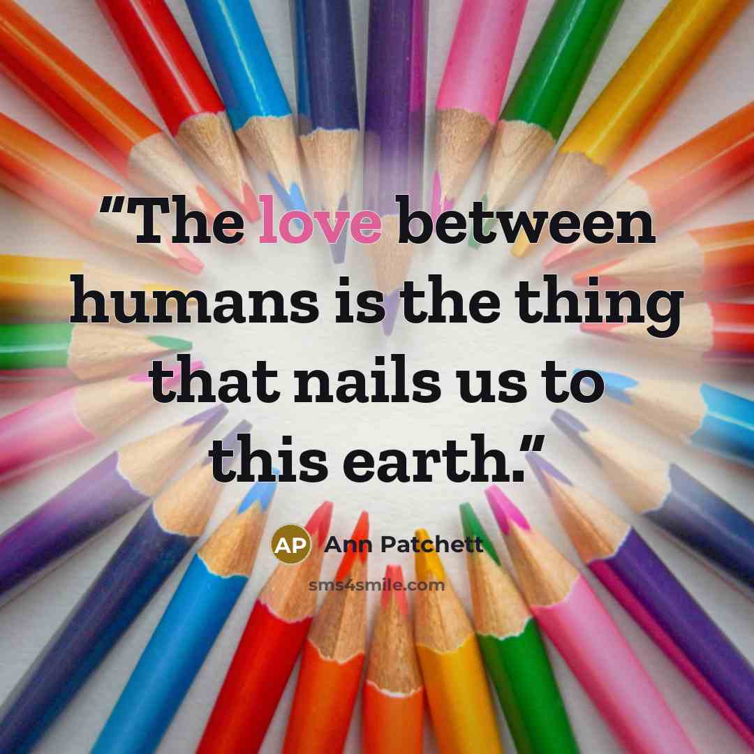 “The love between humans is the thing that nails us to this earth.” quote by Ann Patchett