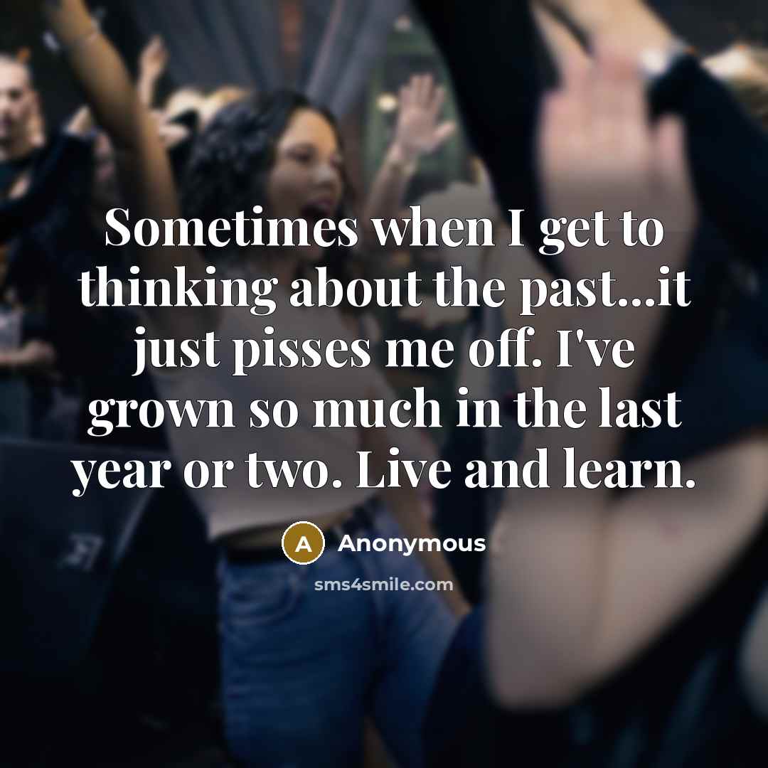 “Sometimes when I get to thinking about the past...it just pisses me off. I've grown so much in the last year or two. Live and learn.” quote by Anonymous