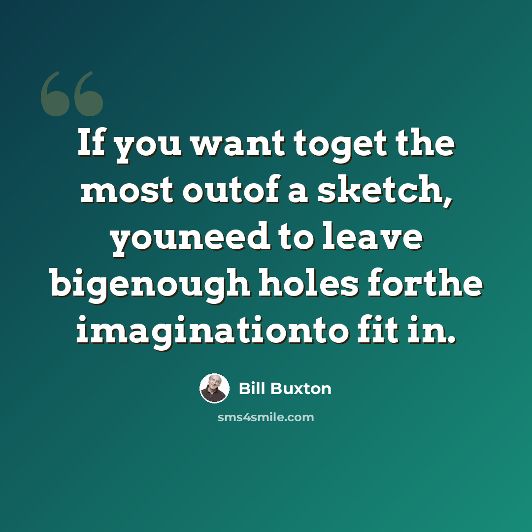 “If you want toget the most outof a sketch, youneed to leave bigenough holes forthe imaginationto fit in.” quote by Bill Buxton