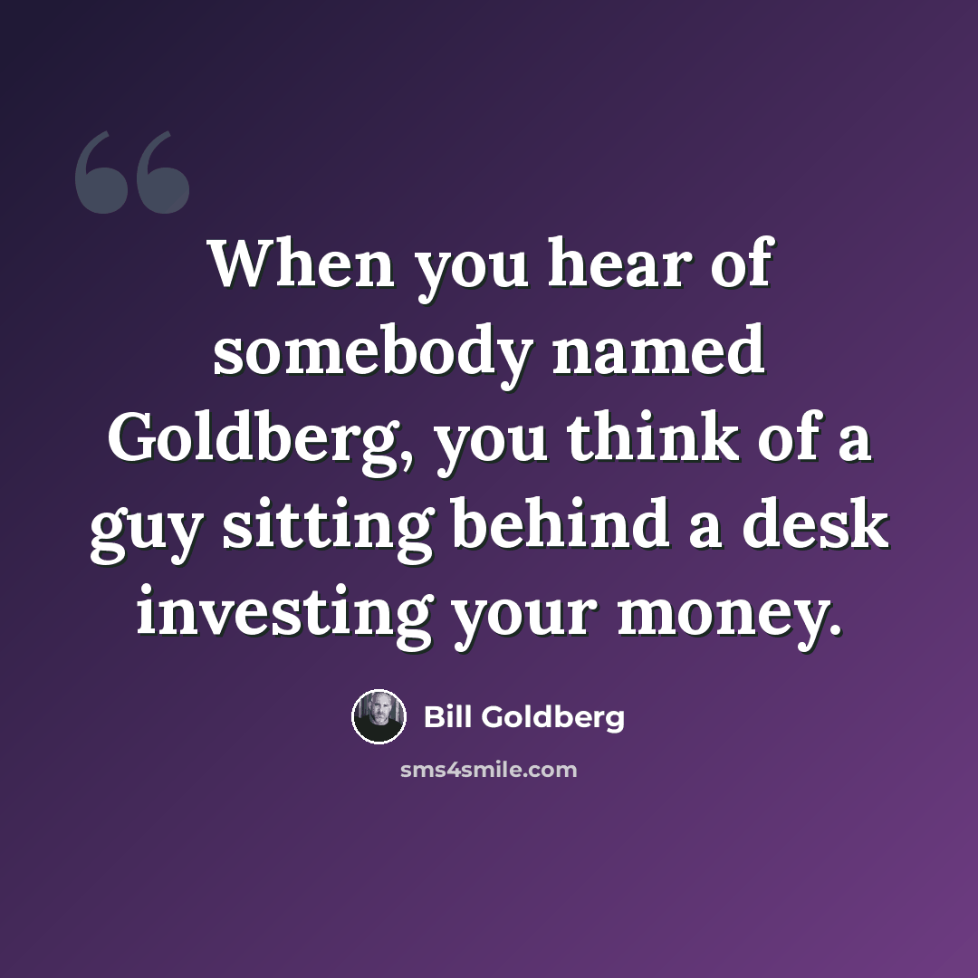 “When you hear of somebody named Goldberg, you think of a guy sitting behind a desk investing your money.” quote by Bill Goldberg