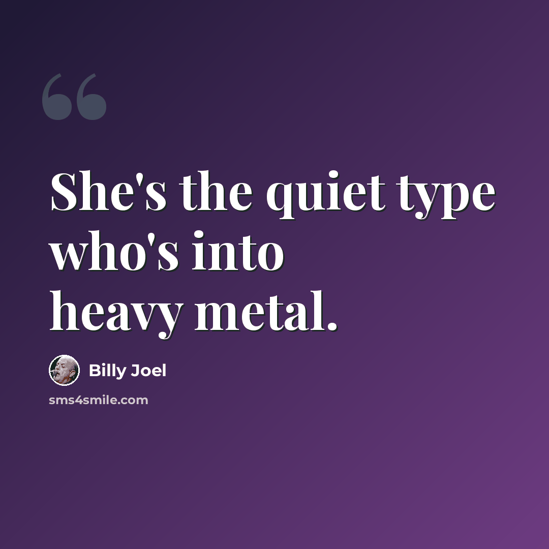 “She's the quiet type who's into heavy metal.” quote by Billy Joel