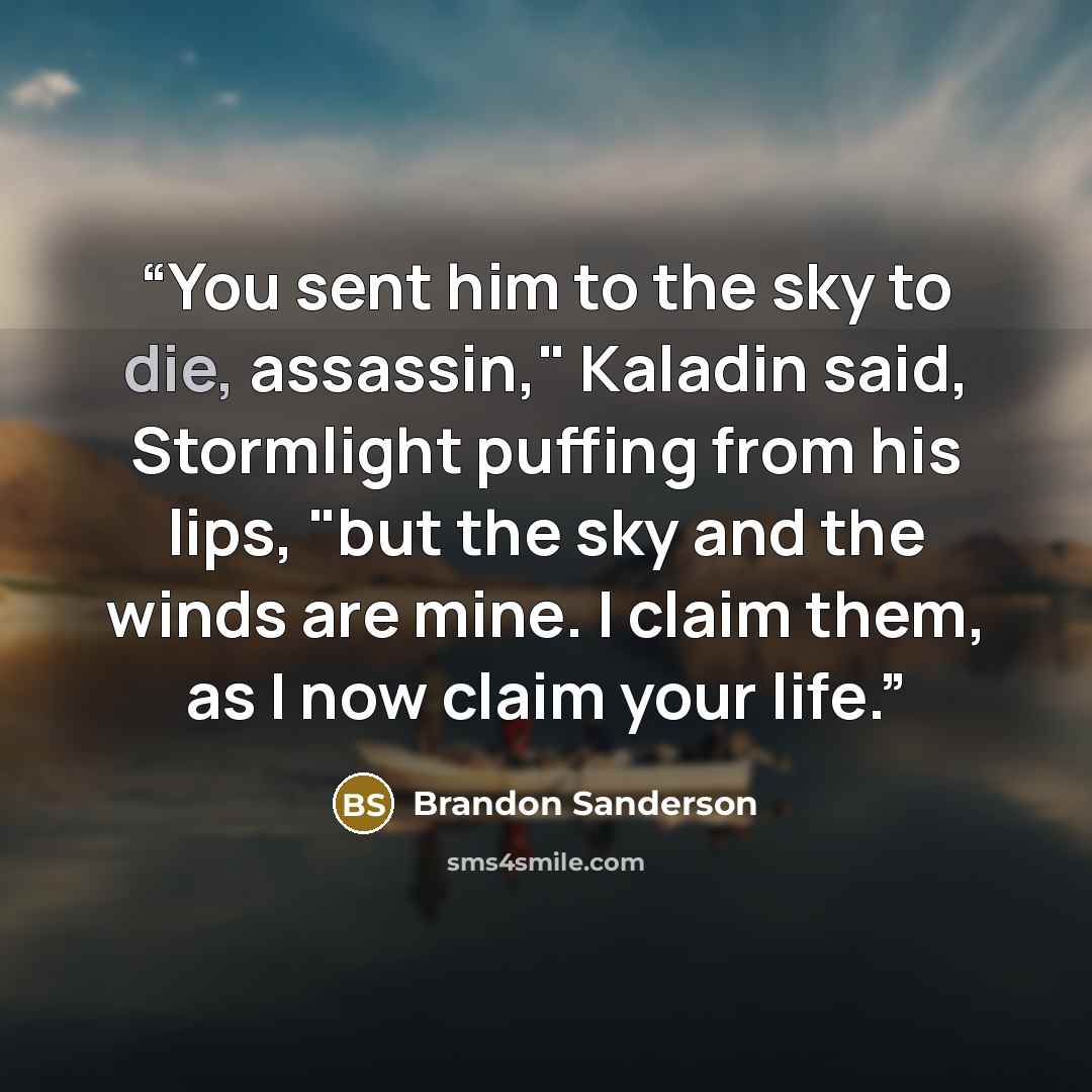 “You sent him to the sky to die, assassin," Kaladin said, Stormlight puffing from his lips, "but the sky and the winds are mine. I claim them, as I now claim your life.” quote by Brandon Sanderson