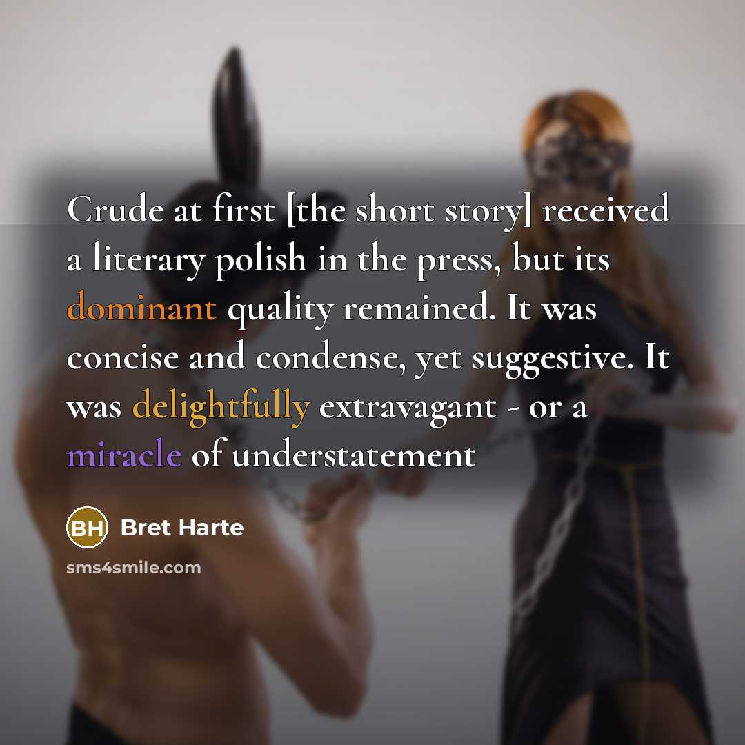 “Crude at first [the short story] received a literary polish in the press, but its dominant quality remained. It was concise and condense, yet suggestive. It was delightfully extravagant - or a miracle of understatement” quote by Bret Harte