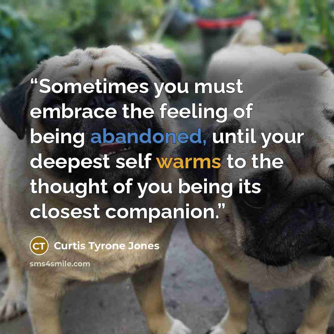“Sometimes you must embrace the feeling of being abandoned, until your deepest self warms to the thought of you being its closest companion.” quote by Curtis Tyrone Jones