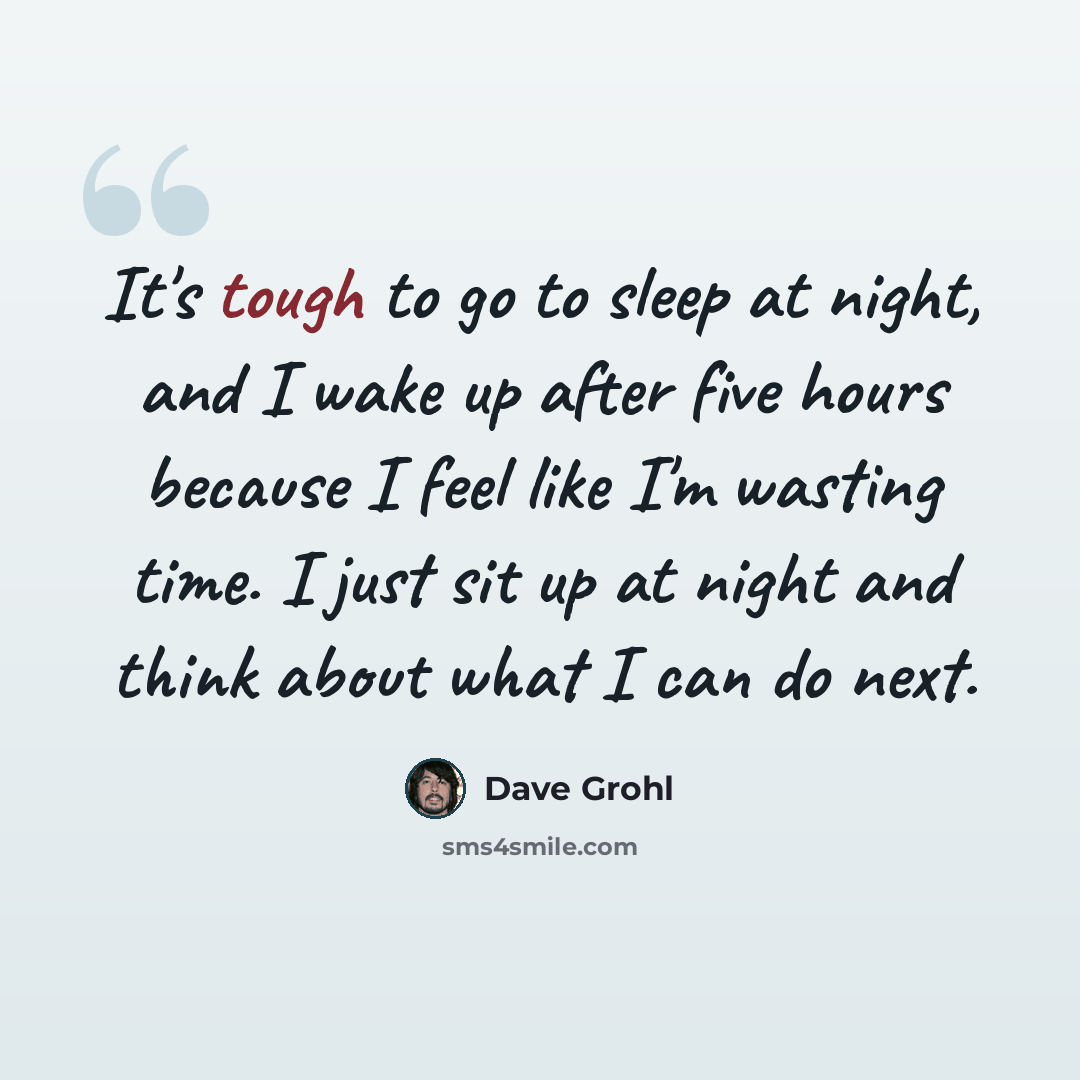 “It's tough to go to sleep at night, and I wake up after five hours because I feel like I'm wasting time. I just sit up at night and think about what I can do next.” quote by Dave Grohl