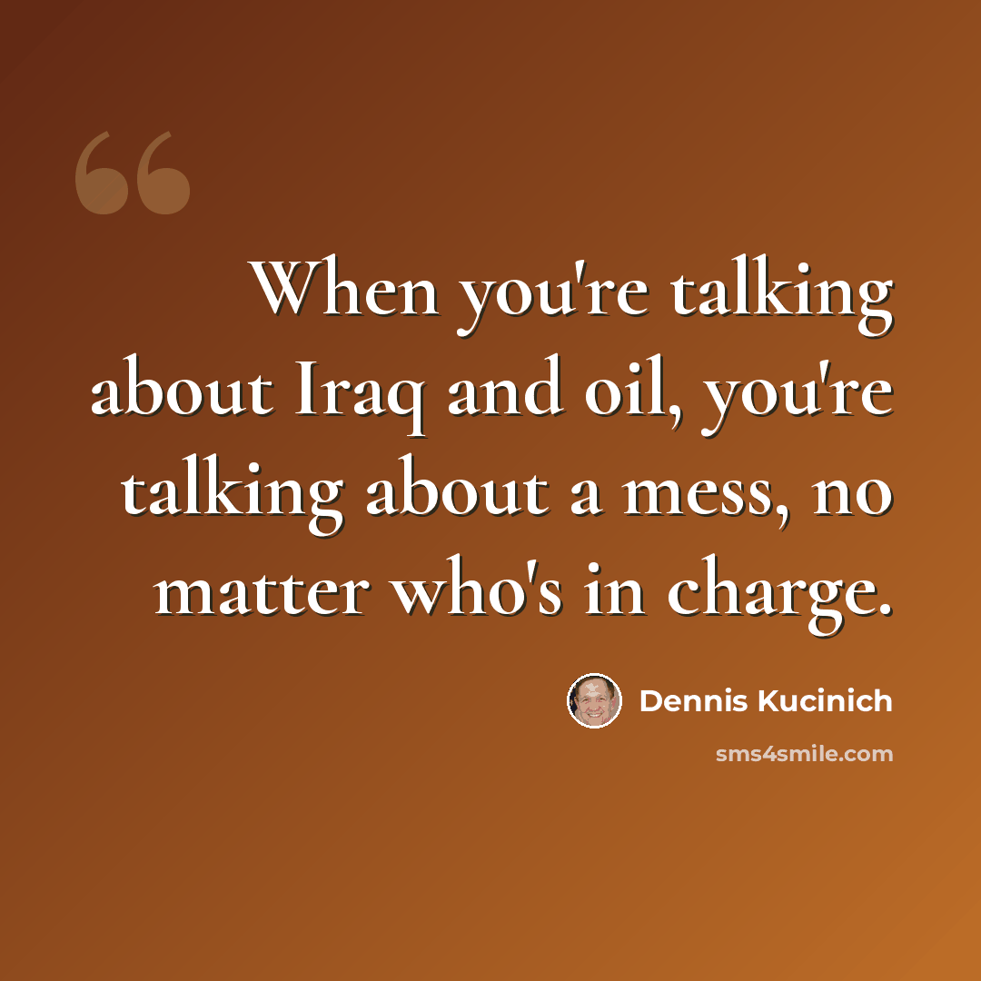 “When you're talking about Iraq and oil, you're talking about a mess, no matter who's in charge.” quote by Dennis Kucinich