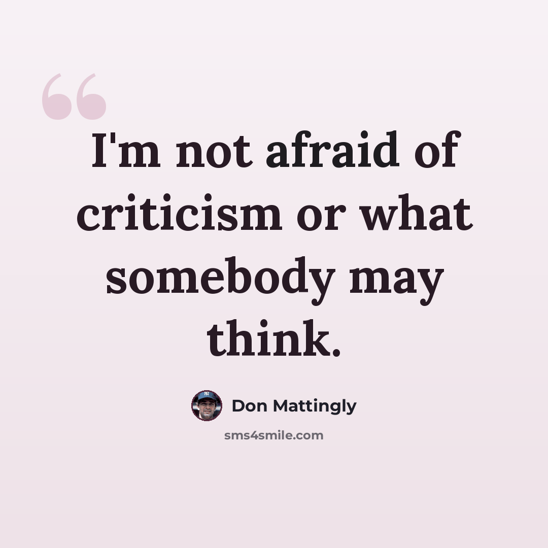 “I'm not afraid of criticism or what somebody may think.” quote by Don Mattingly
