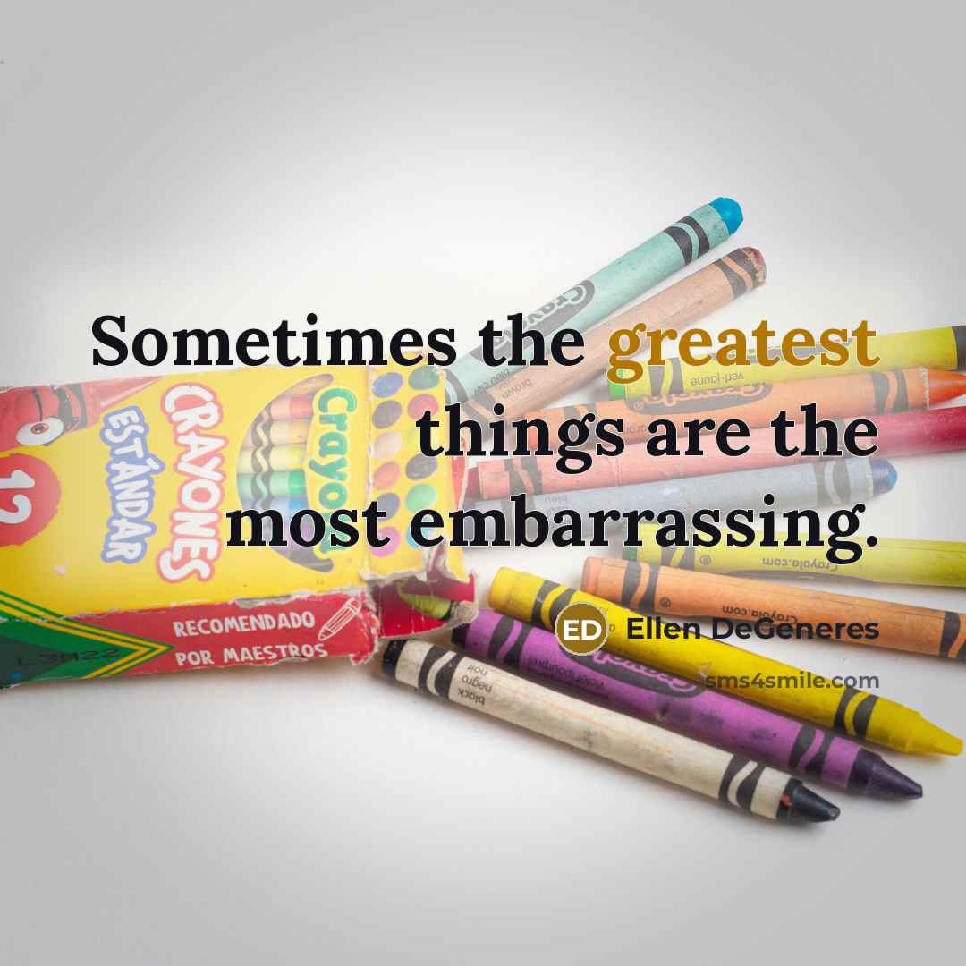 “Sometimes the greatest things are the most embarrassing.” quote by Ellen DeGeneres