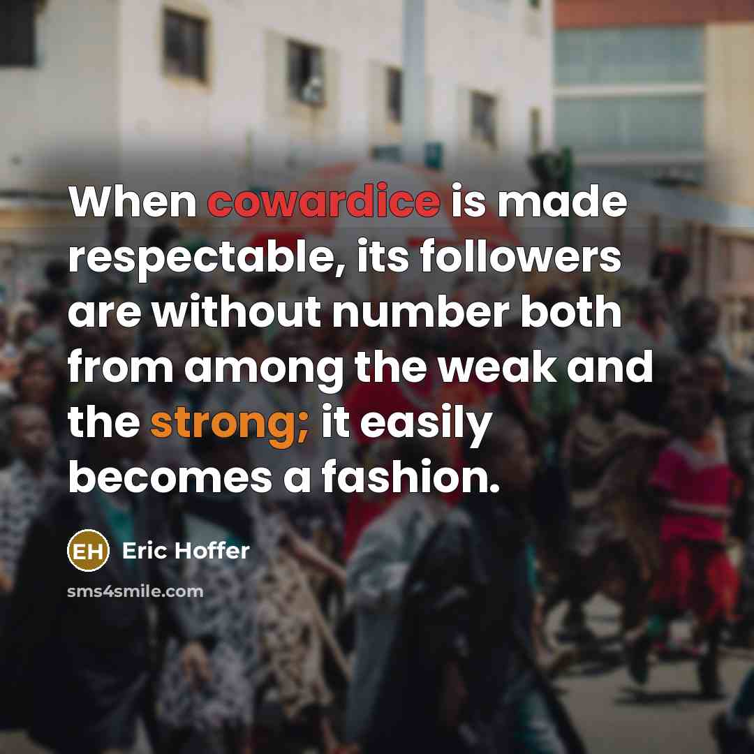 “When cowardice is made respectable, its followers are without number both from among the weak and the strong; it easily becomes a fashion.” quote by Eric Hoffer