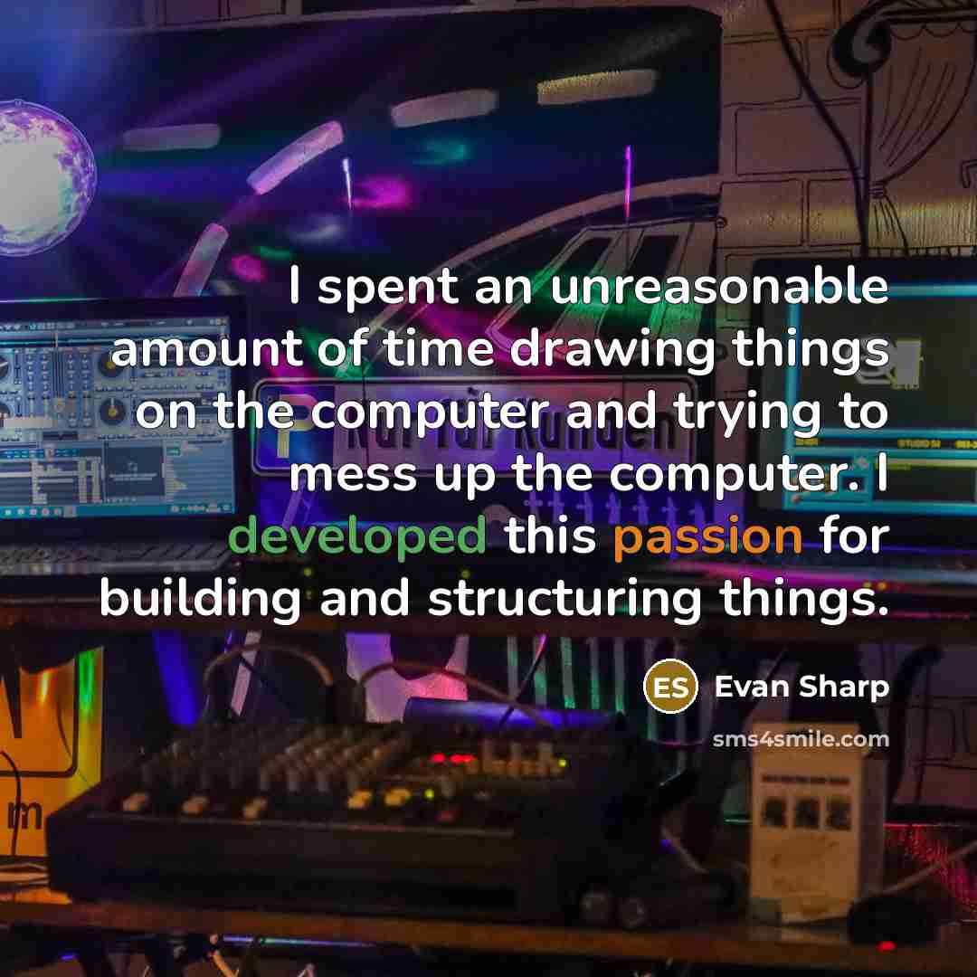 “I spent an unreasonable amount of time drawing things on the computer and trying to mess up the computer. I developed this passion for building and structuring things.” quote by Evan Sharp