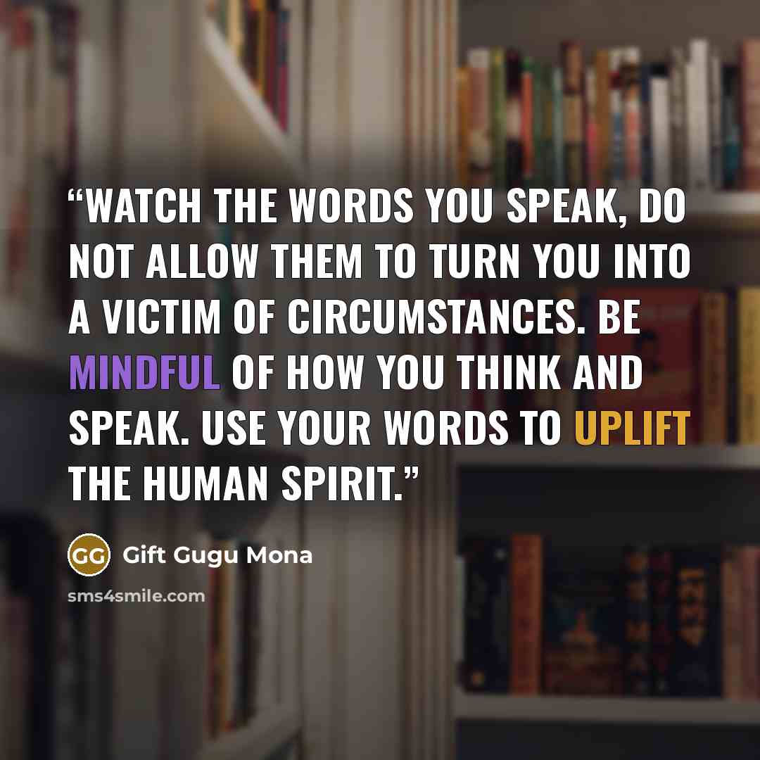 “Watch the words you speak, do not allow them to turn you into a victim of circumstances. Be mindful of how you think and speak. Use your words to uplift the human spirit.” quote by Gift Gugu Mona