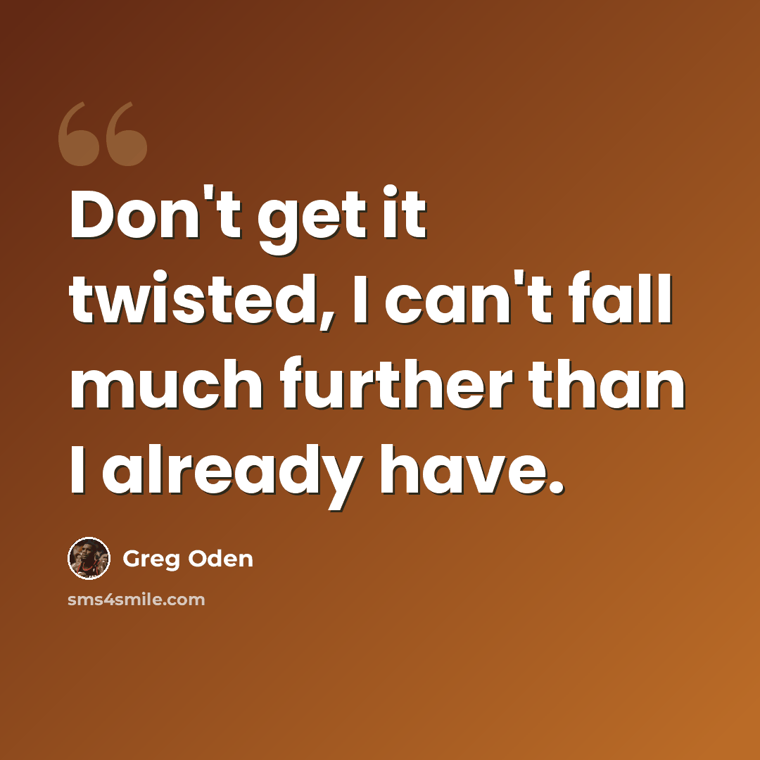 “Don't get it twisted, I can't fall much further than I already have.” quote by Greg Oden