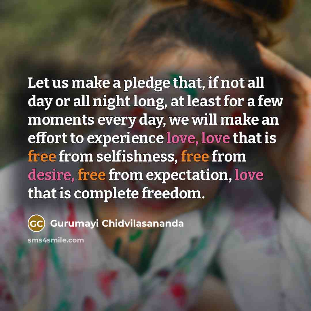 “Let us make a pledge that, if not all day or all night long, at least for a few moments every day, we will make an effort to experience love, love that is free from selfishness, free from desire, free from expectation, love that is complete freedom.” quote by Gurumayi Chidvilasananda