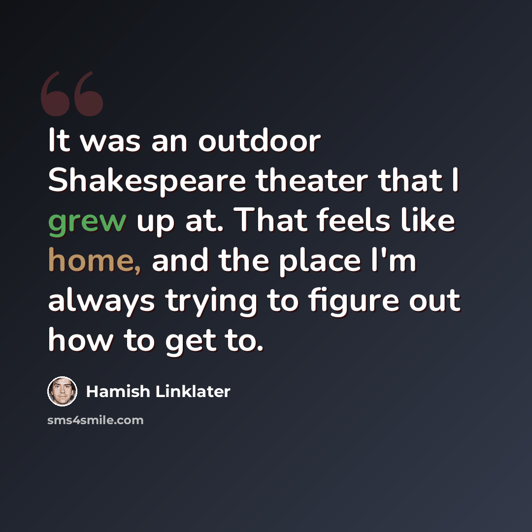 “It was an outdoor Shakespeare theater that I grew up at. That feels like home, and the place I'm always trying to figure out how to get to.” quote by Hamish Linklater
