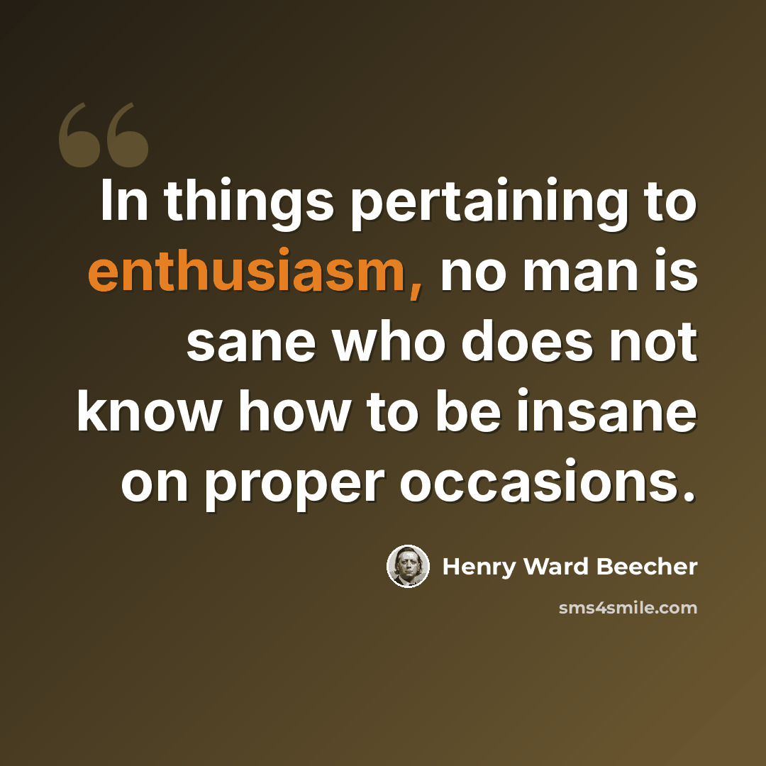 “In things pertaining to enthusiasm, no man is sane who does not know how to be insane on proper occasions.” quote by Henry Ward Beecher