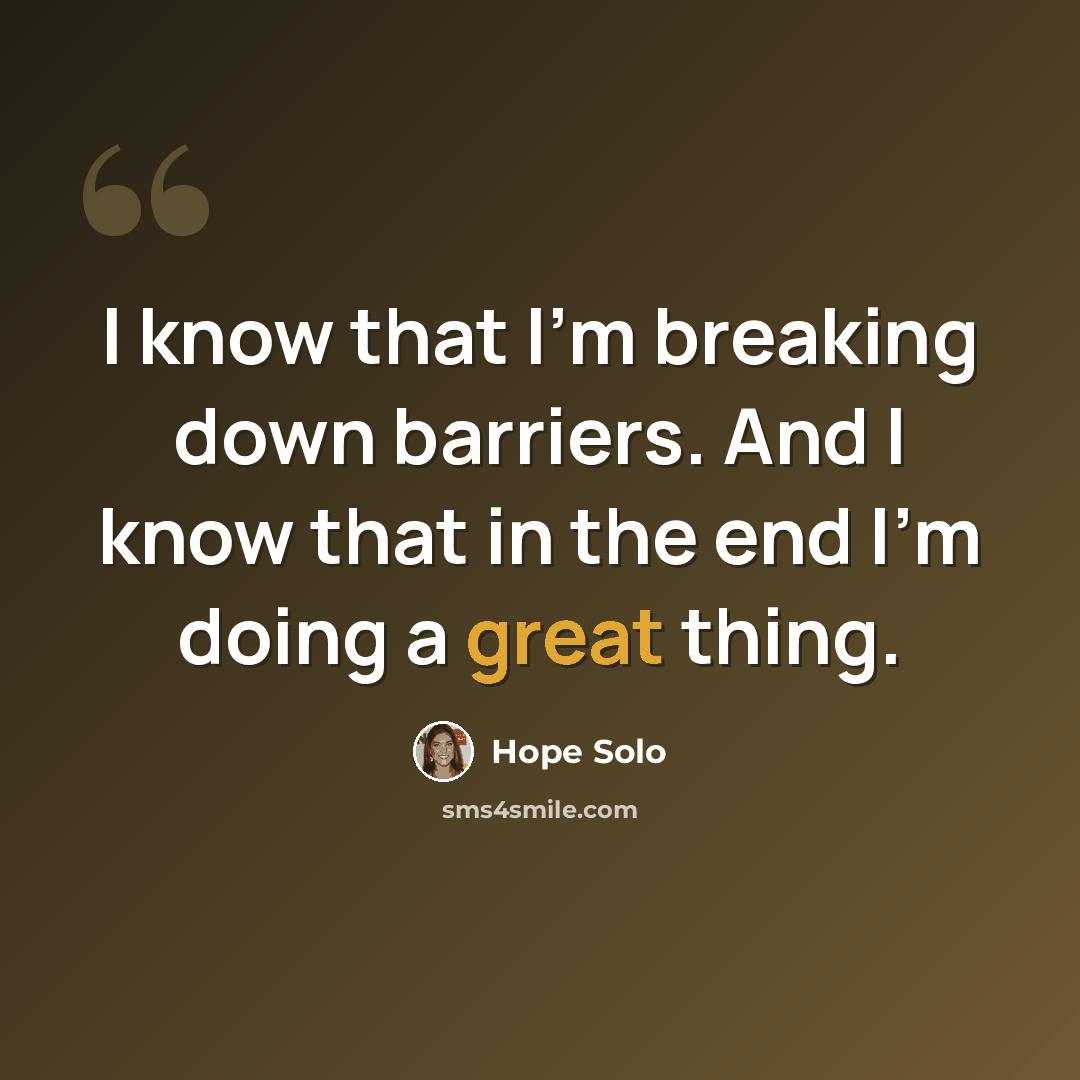 “I know that I'm breaking down barriers. And I know that in the end I'm doing a great thing.” quote by Hope Solo