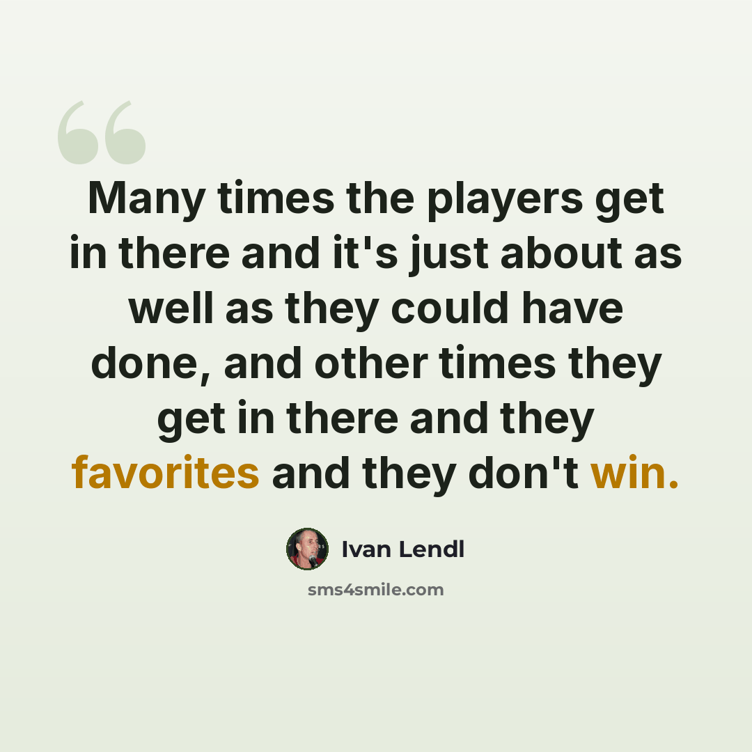 “Many times the players get in there and it's just about as well as they could have done, and other times they get in there and they favorites and they don't win.” quote by Ivan Lendl