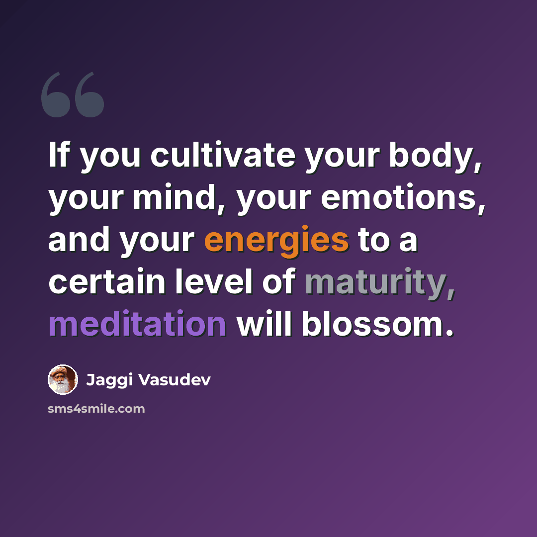 “If you cultivate your body, your mind, your emotions, and your energies to a certain level of maturity, meditation will blossom.” quote by Jaggi Vasudev
