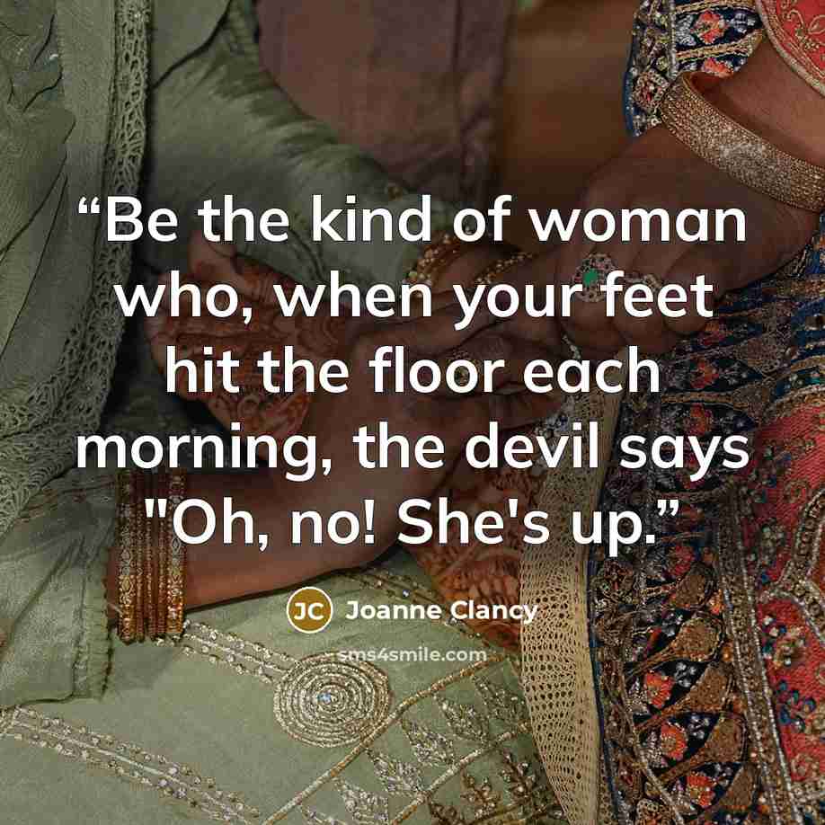 “Be the kind of woman who, when your feet hit the floor each morning, the devil says "Oh, no! She's up.” quote by Joanne Clancy