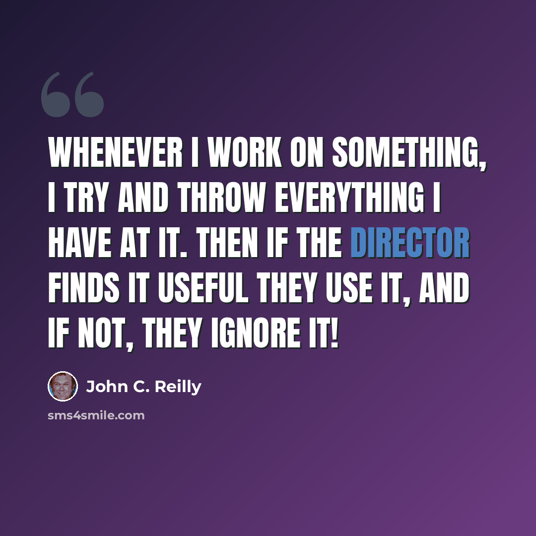 “Whenever I work on something, I try and throw everything I have at it. Then if the director finds it useful they use it, and if not, they ignore it!” quote by John C. Reilly