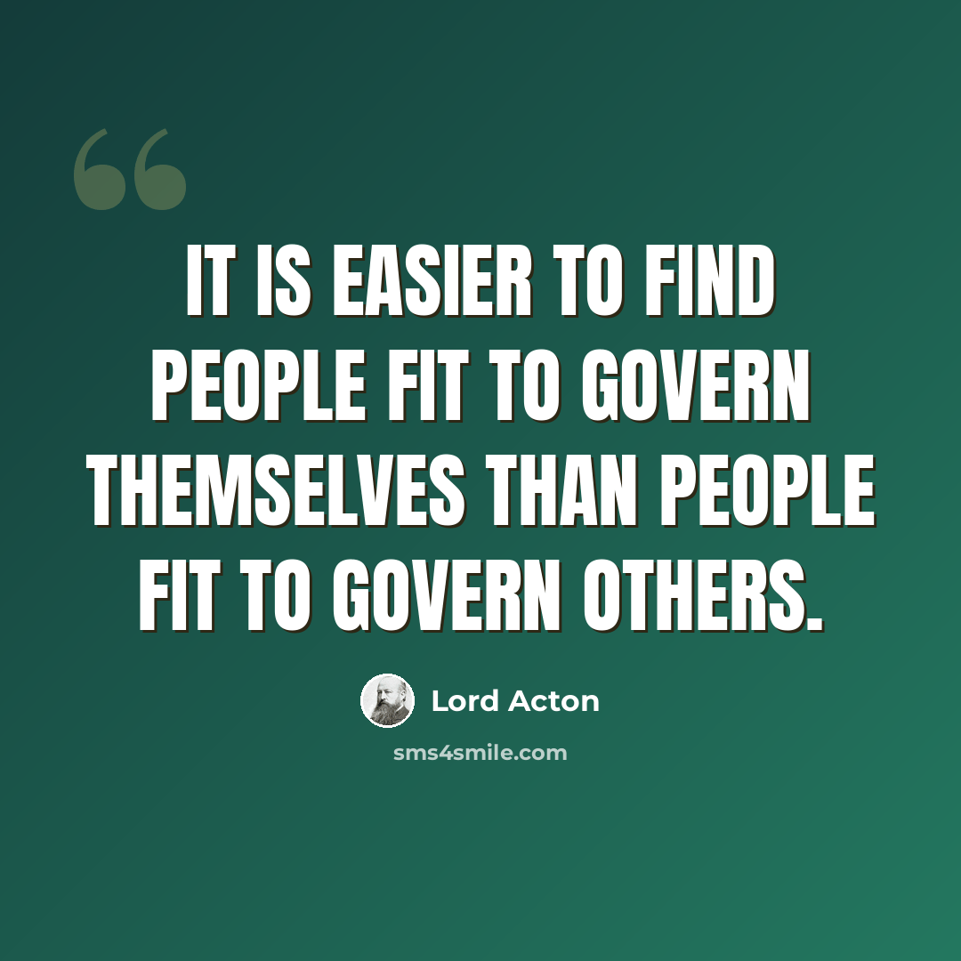 “It is easier to find people fit to govern themselves than people fit to govern others.” quote by Lord Acton