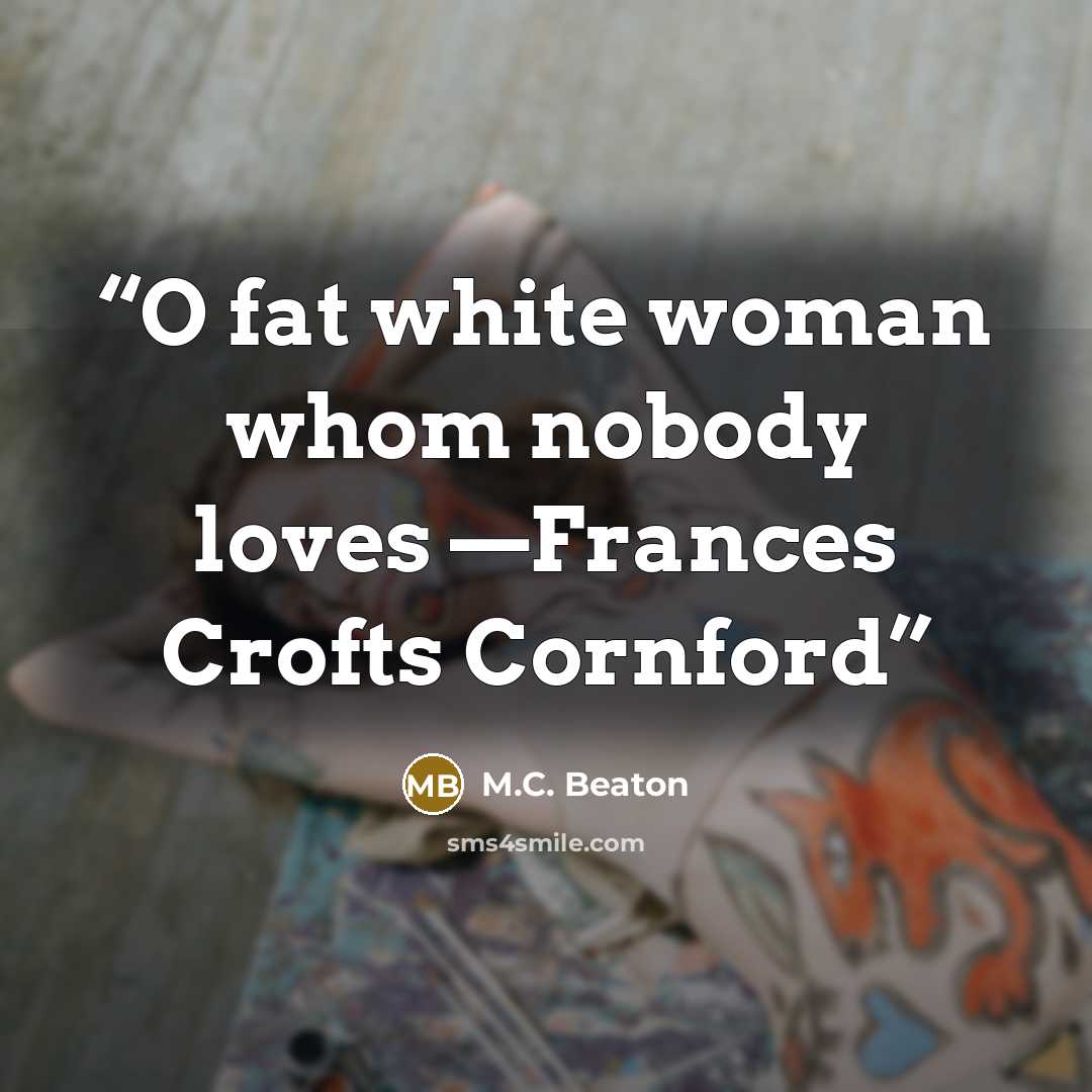 “O fat white woman whom nobody loves —Frances Crofts Cornford” quote by M.C. Beaton