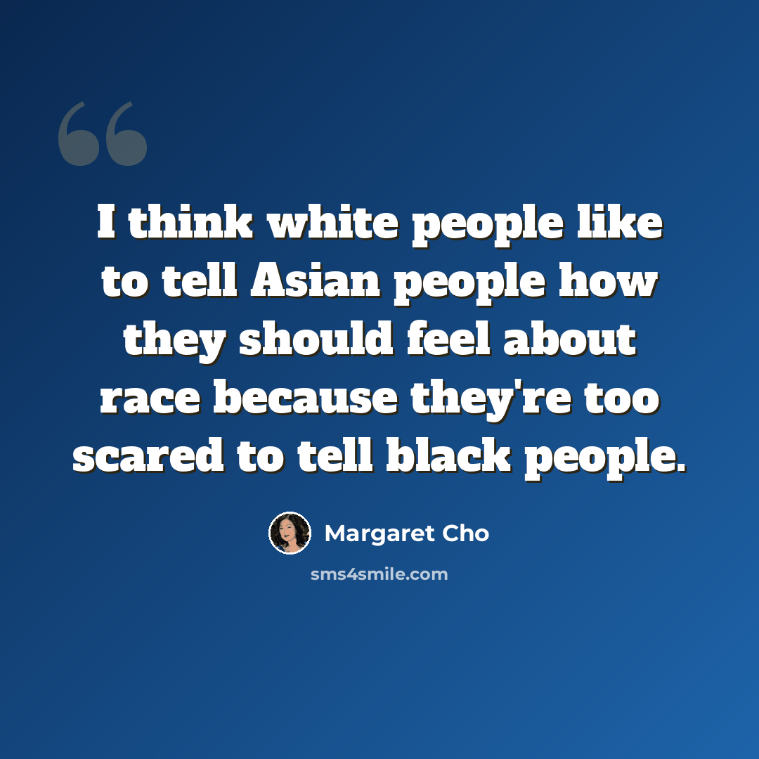 “I think white people like to tell Asian people how they should feel about race because they're too scared to tell black people.” quote by Margaret Cho