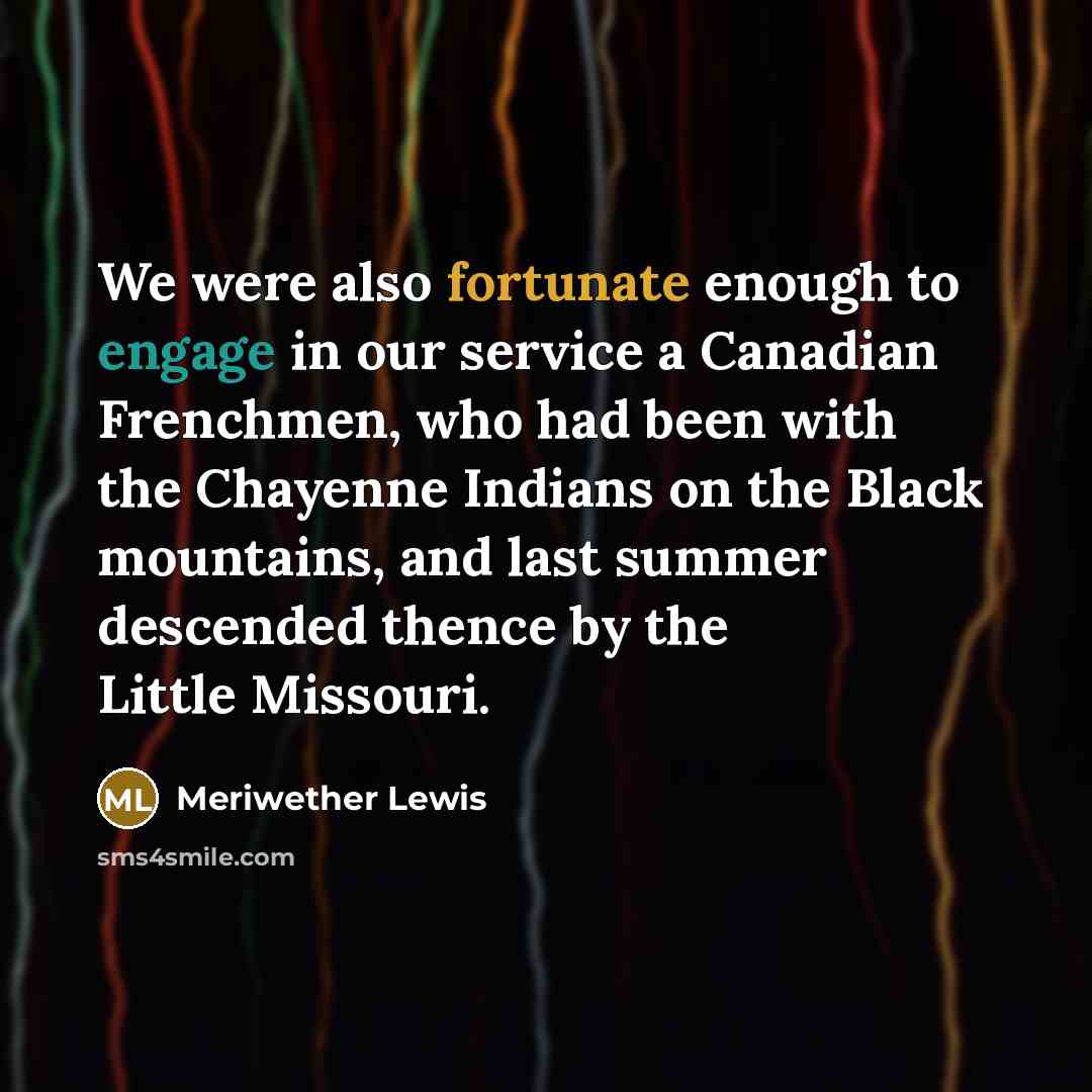 “We were also fortunate enough to engage in our service a Canadian Frenchmen, who had been with the Chayenne Indians on the Black mountains, and last summer descended thence by the Little Missouri.” quote by Meriwether Lewis