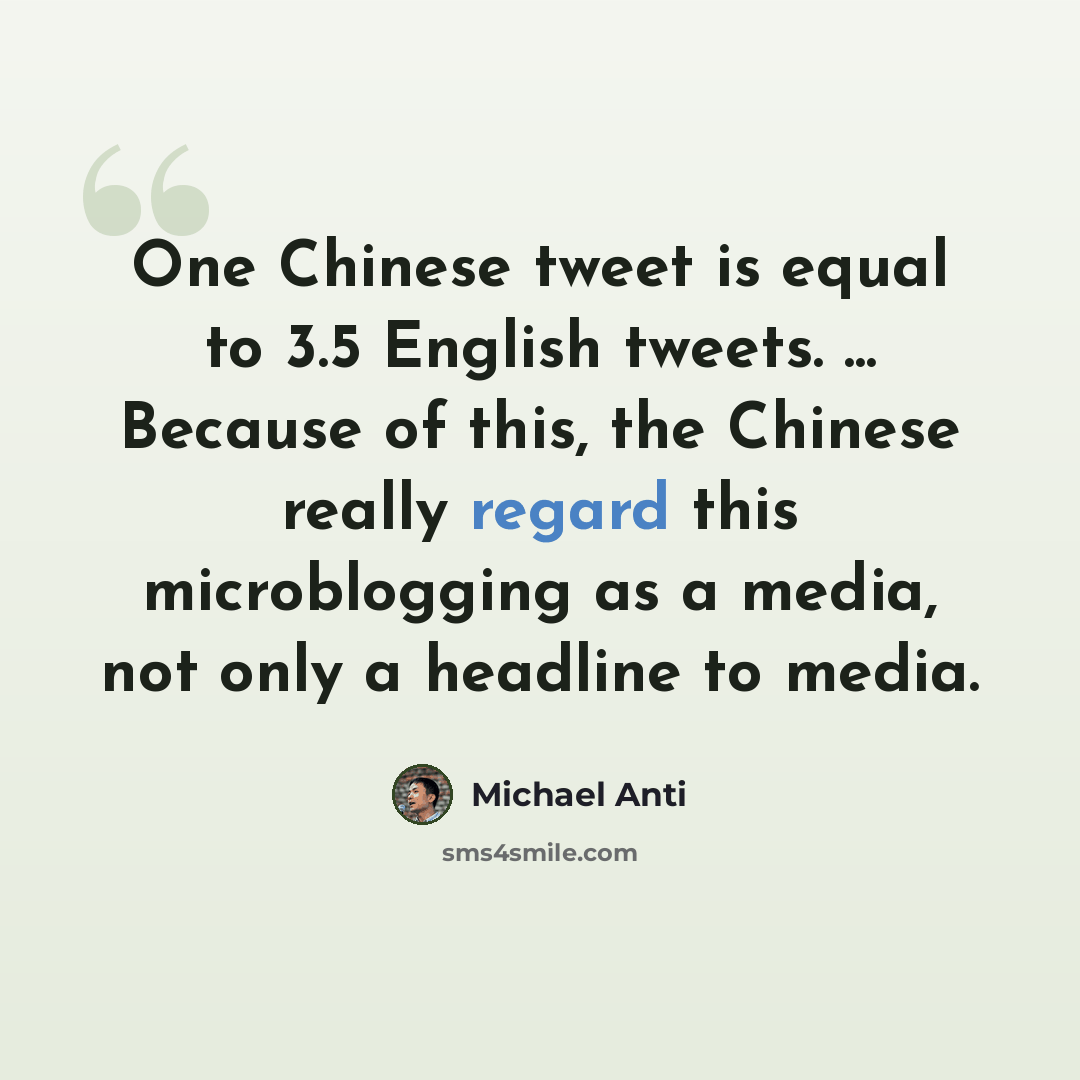 “One Chinese tweet is equal to 3.5 English tweets. ... Because of this, the Chinese really regard this microblogging as a media, not only a headline to media.” quote by Michael Anti