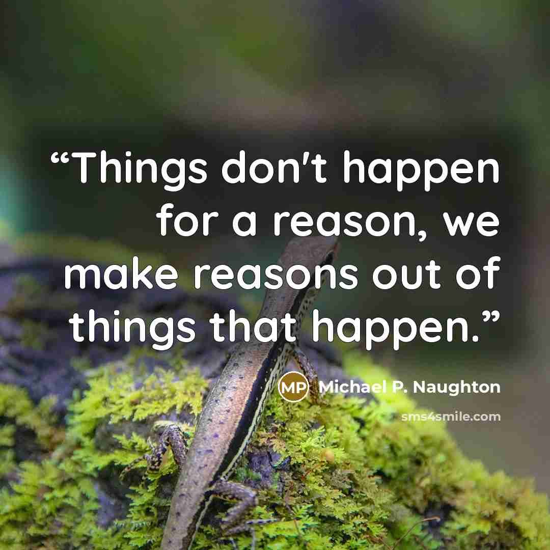 “Things don't happen for a reason, we make reasons out of things that happen.” quote by Michael P. Naughton