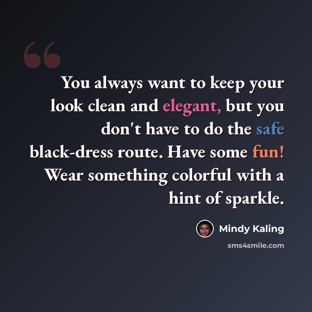 “You always want to keep your look clean and elegant, but you don't have to do the safe black-dress route. Have some fun! Wear something colorful with a hint of sparkle.” quote by Mindy Kaling