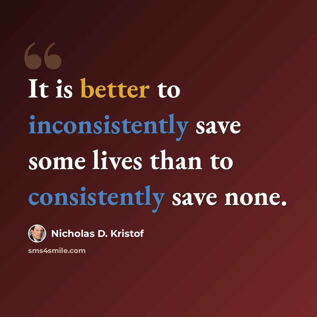 “It is better to inconsistently save some lives than to consistently save none.” quote by Nicholas D. Kristof