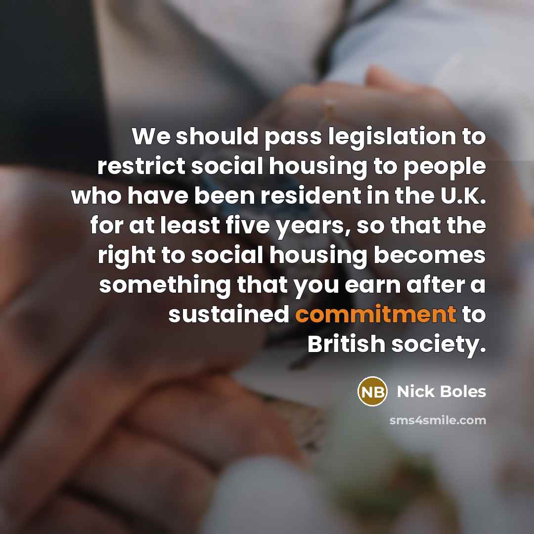 “We should pass legislation to restrict social housing to people who have been resident in the U.K. for at least five years, so that the right to social housing becomes something that you earn after a sustained commitment to British society.” quote by Nick Boles