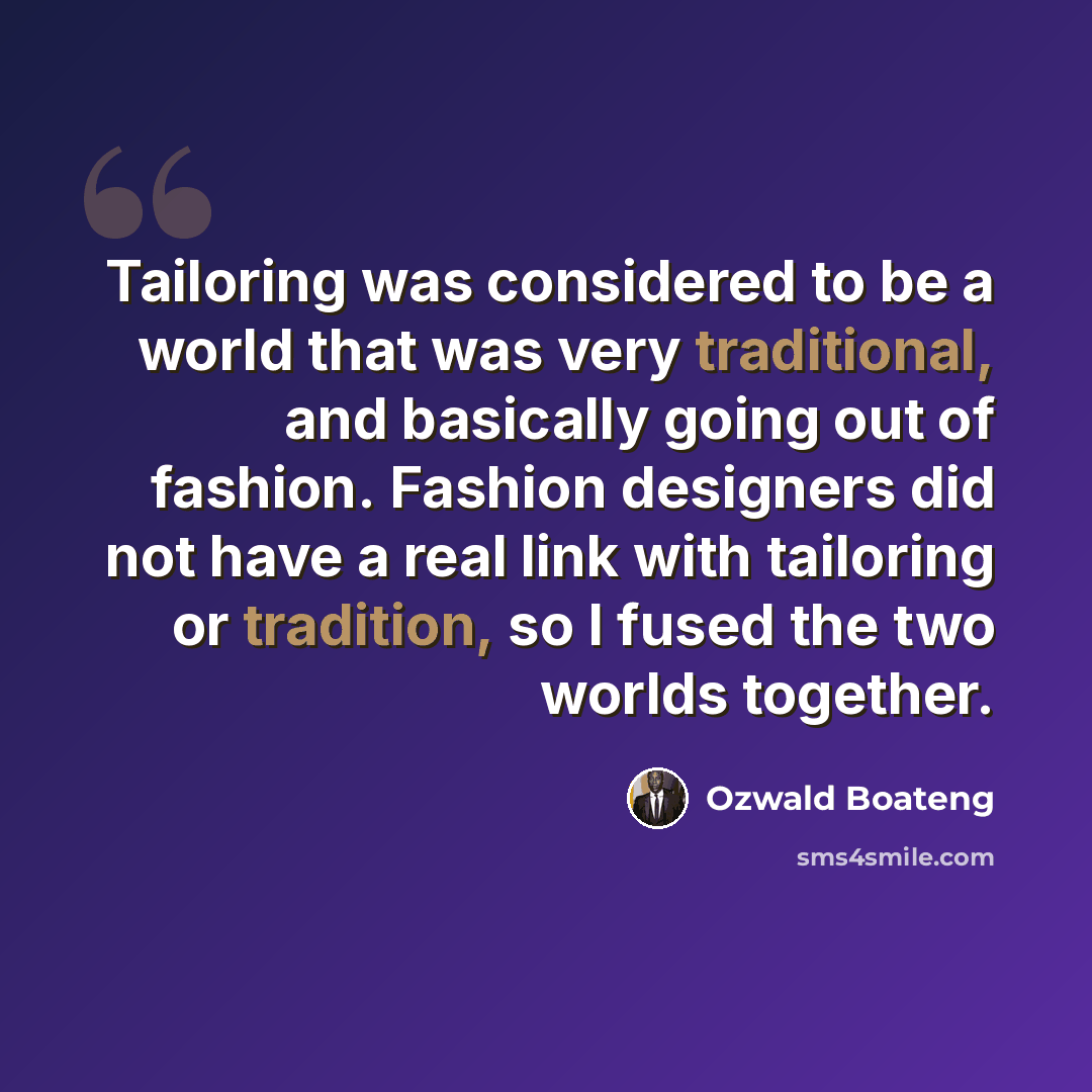 “Tailoring was considered to be a world that was very traditional, and basically going out of fashion. Fashion designers did not have a real link with tailoring or tradition, so I fused the two worlds together.” quote by Ozwald Boateng
