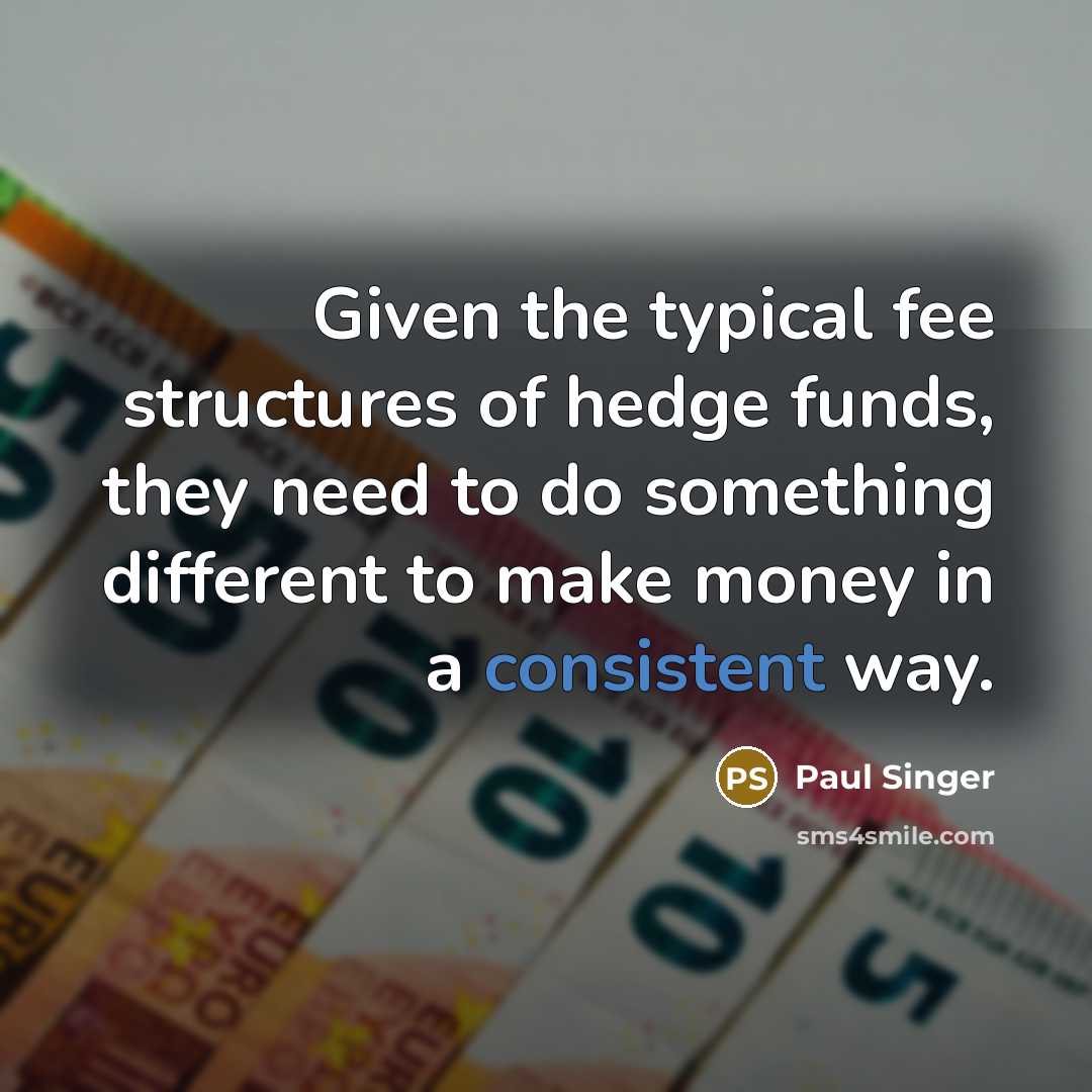 “Given the typical fee structures of hedge funds, they need to do something different to make money in a consistent way.” quote by Paul Singer