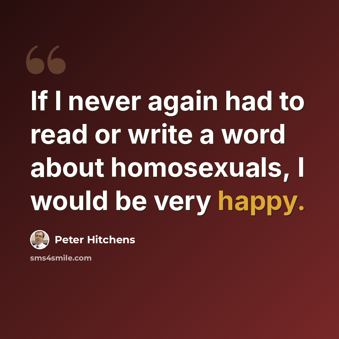 “If I never again had to read or write a word about homosexuals, I would be very happy.” quote by Peter Hitchens