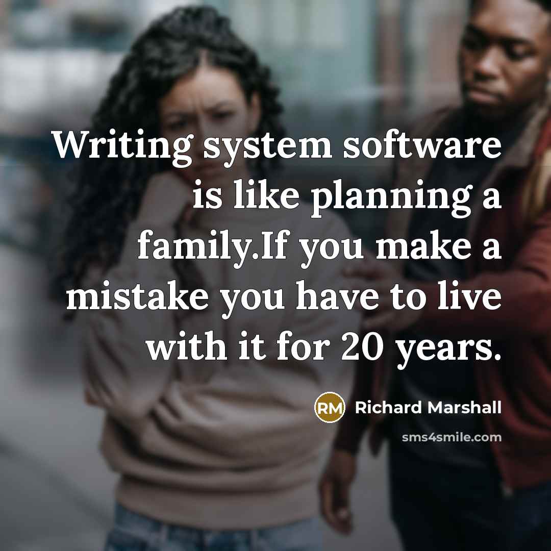 “Writing system software is like planning a family.If you make a mistake you have to live with it for 20 years.” quote by Richard Marshall