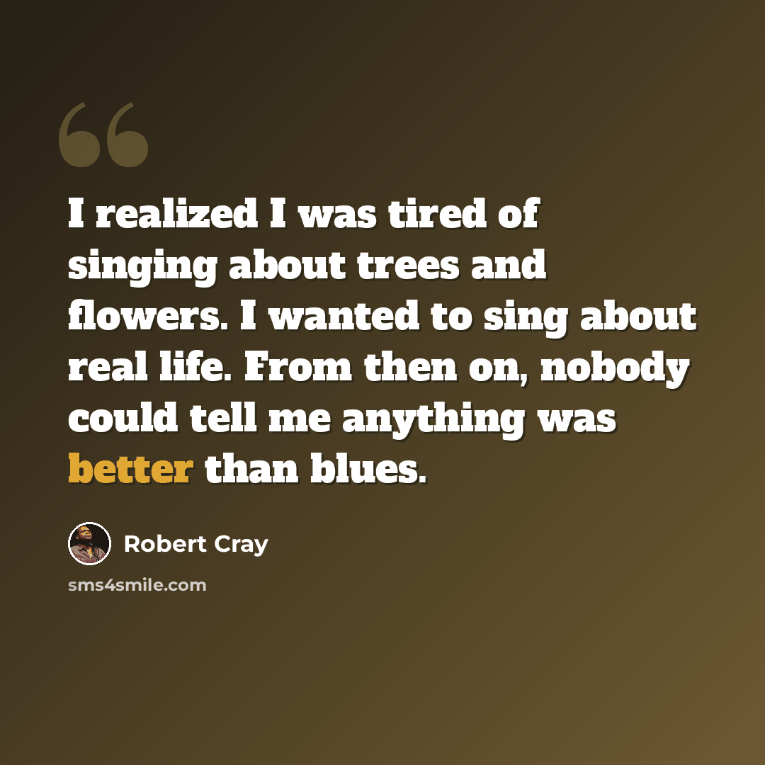 “I realized I was tired of singing about trees and flowers. I wanted to sing about real life. From then on, nobody could tell me anything was better than blues.” quote by Robert Cray
