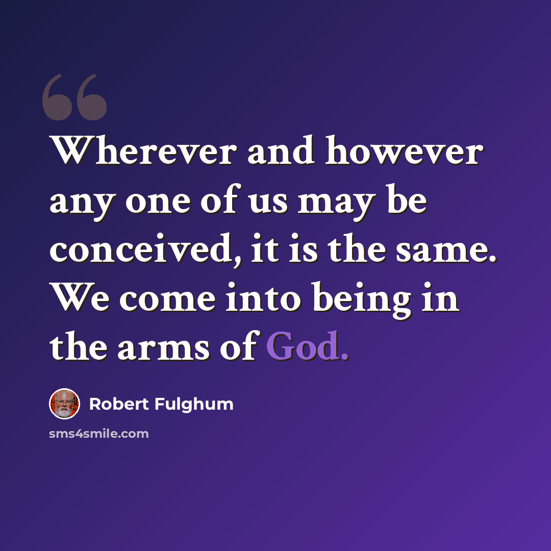 “Wherever and however any one of us may be conceived, it is the same. We come into being in the arms of God.” quote by Robert Fulghum