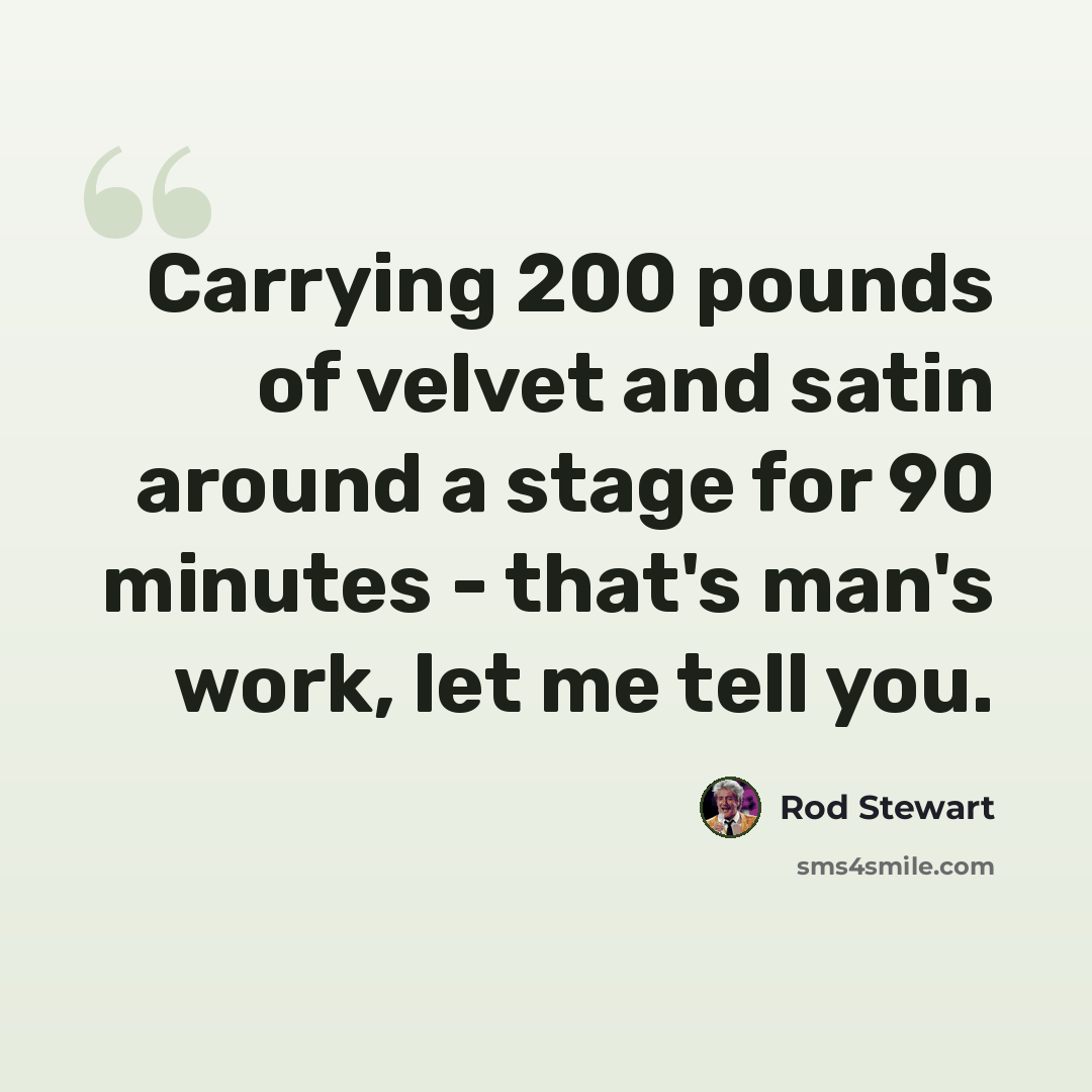 “Carrying 200 pounds of velvet and satin around a stage for 90 minutes - that's man's work, let me tell you.” quote by Rod Stewart