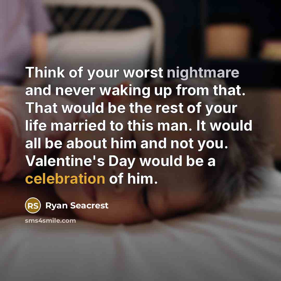 “Think of your worst nightmare and never waking up from that. That would be the rest of your life married to this man. It would all be about him and not you. Valentine's Day would be a celebration of him.” quote by Ryan Seacrest
