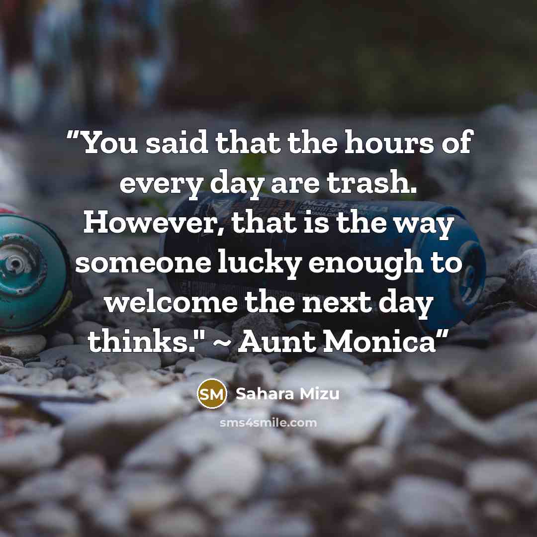 “You said that the hours of every day are trash. However, that is the way someone lucky enough to welcome the next day thinks." ~ Aunt Monica” quote by Sahara Mizu