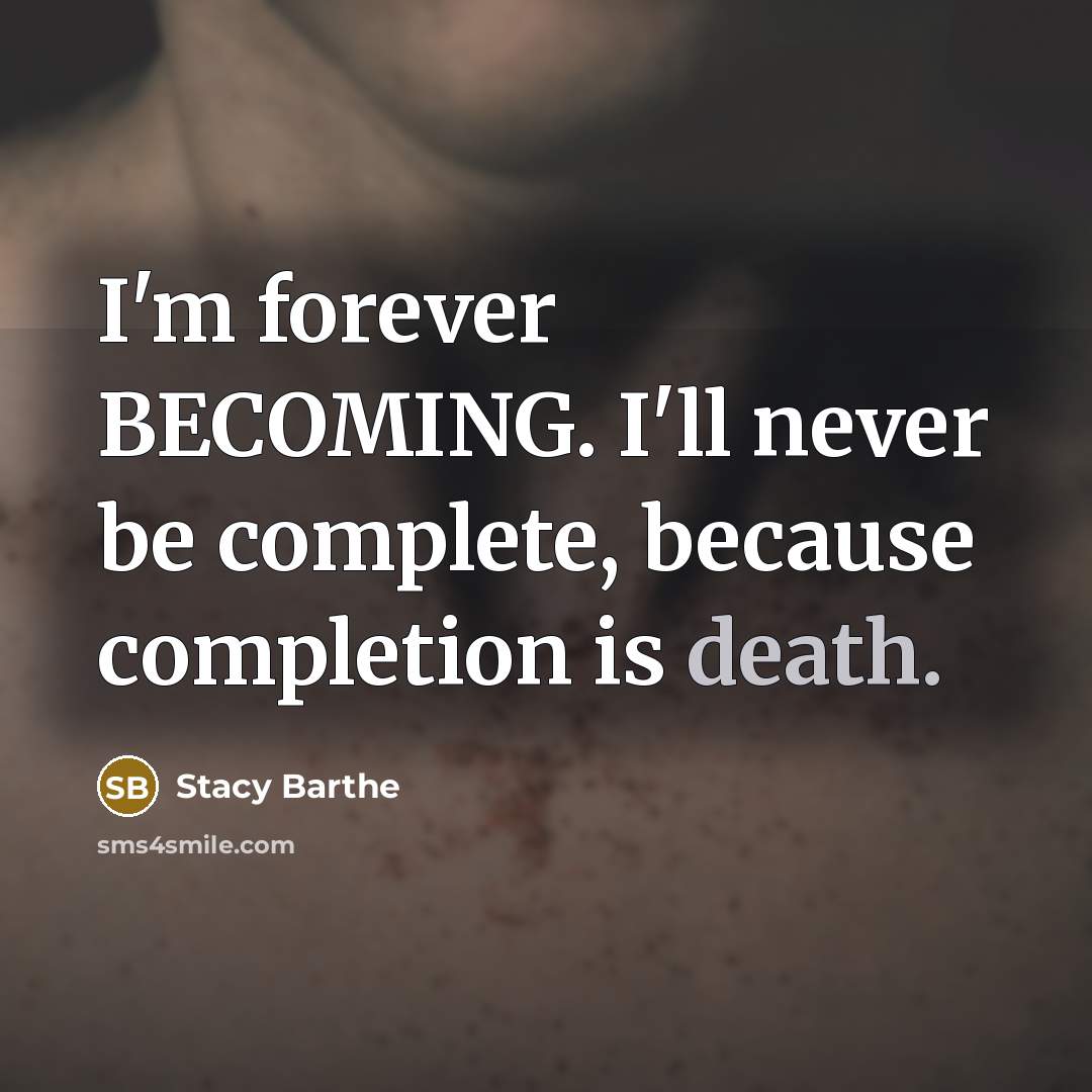 “I'm forever BECOMING. I'll never be complete, because completion is death.” quote by Stacy Barthe