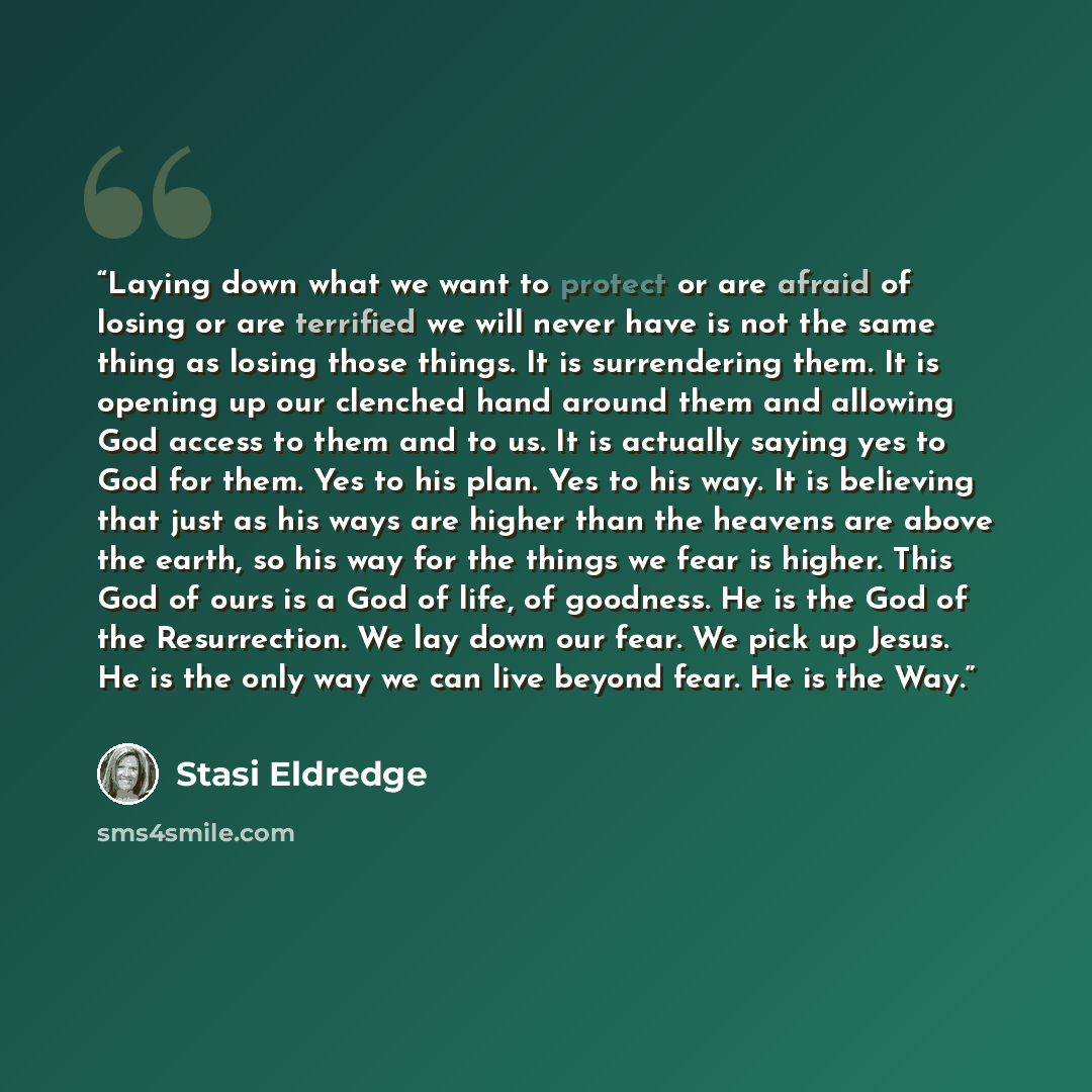 “Laying down what we want to protect or are afraid of losing or are terrified we will never have is not the same thing as losing those things. It is surrendering them. It is opening up our clenched hand around them and allowing God access to them and to us. It is actually saying yes to God for…” quote by Stasi Eldredge