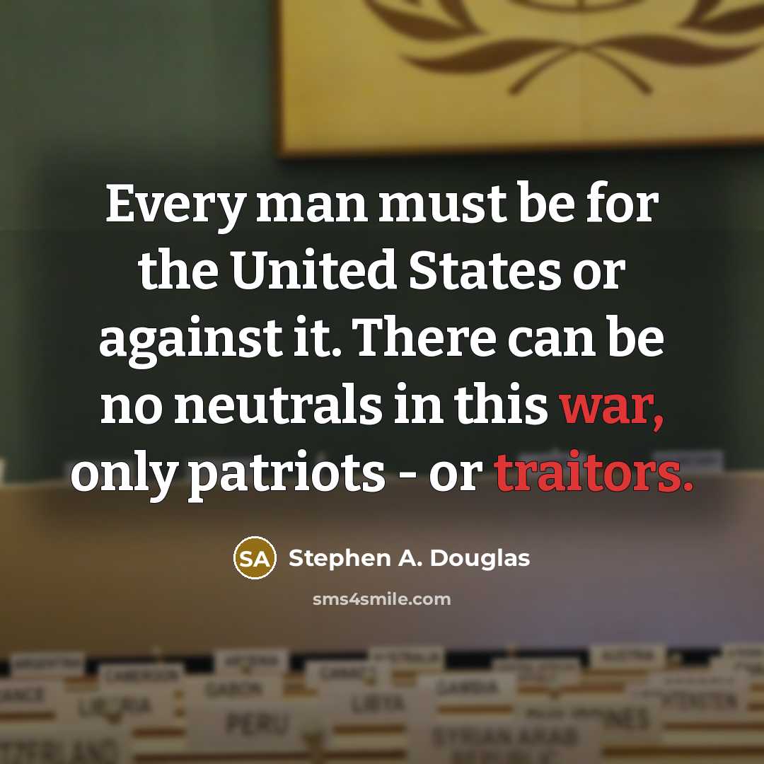 “Every man must be for the United States or against it. There can be no neutrals in this war, only patriots - or traitors.” quote by Stephen A. Douglas