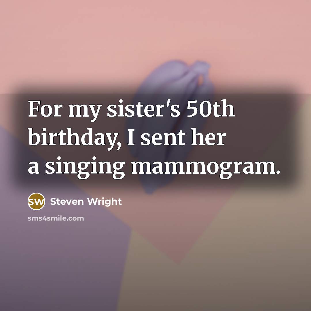 “For my sister's 50th birthday, I sent her a singing mammogram.” quote by Steven Wright