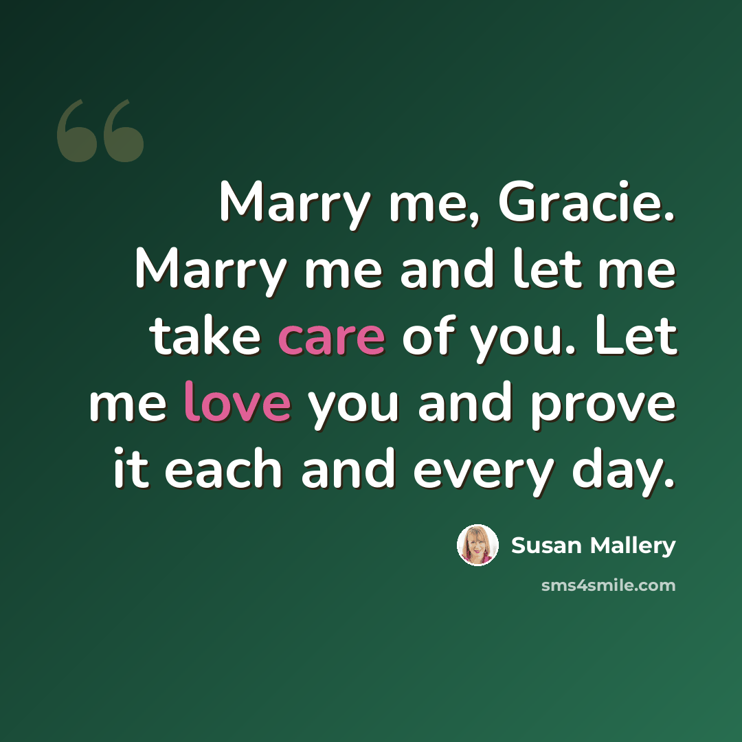 “Marry me, Gracie. Marry me and let me take care of you. Let me love you and prove it each and every day.” quote by Susan Mallery