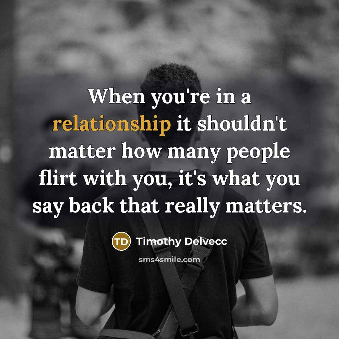 “When you're in a relationship it shouldn't matter how many people flirt with you, it's what you say back that really matters.” quote by Timothy Delvecc