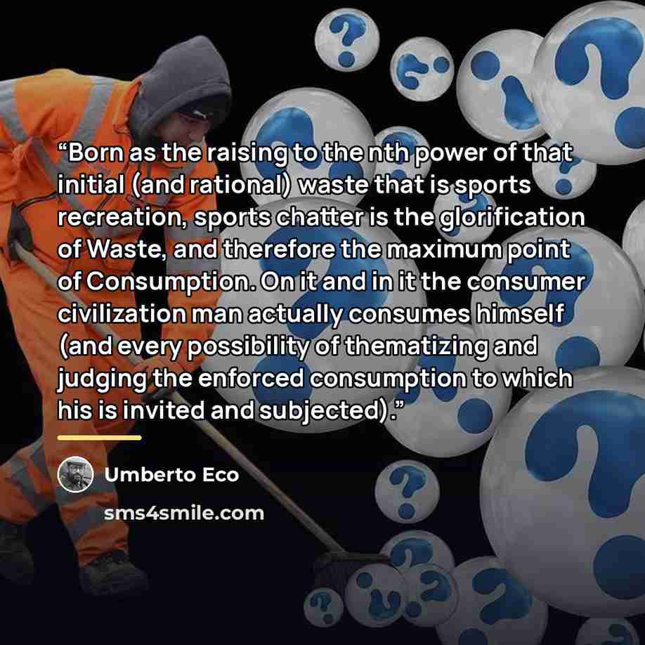 “Born as the raising to the nth power of that initial (and rational) waste that is sports recreation, sports chatter is the glorification of Waste, and therefore the maximum point of Consumption. On it and in it the consumer civilization man actually consumes himself (and every possibility of…” quote by Umberto Eco