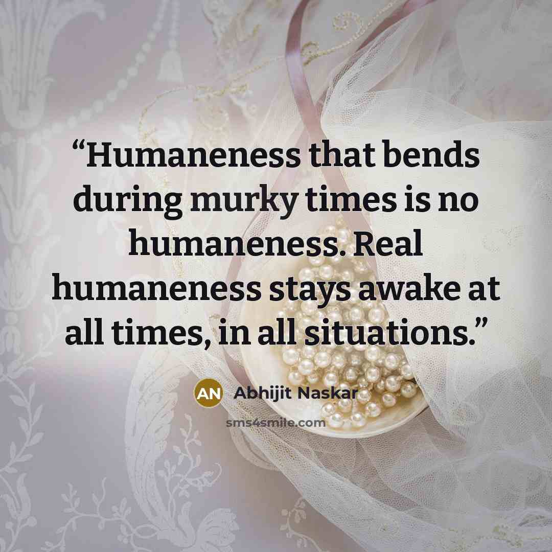 “Humaneness that bends during murky times is no humaneness. Real humaneness stays awake at all times, in all situations.” quote by Abhijit Naskar